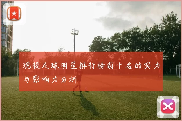 现役足球明星排行榜前十名的实力与影响力分析