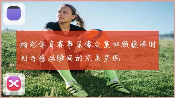 精彩体育赛事录像合集回顾巅峰时刻与感动瞬间的完美呈现
