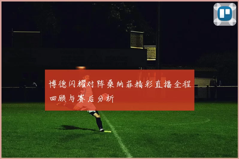 博德闪耀对阵桑纳菲精彩直播全程回顾与赛后分析