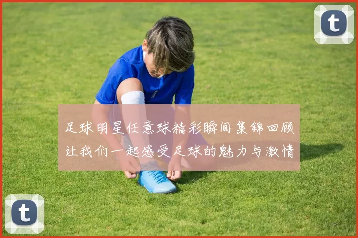 足球明星任意球精彩瞬间集锦回顾让我们一起感受足球的魅力与激情