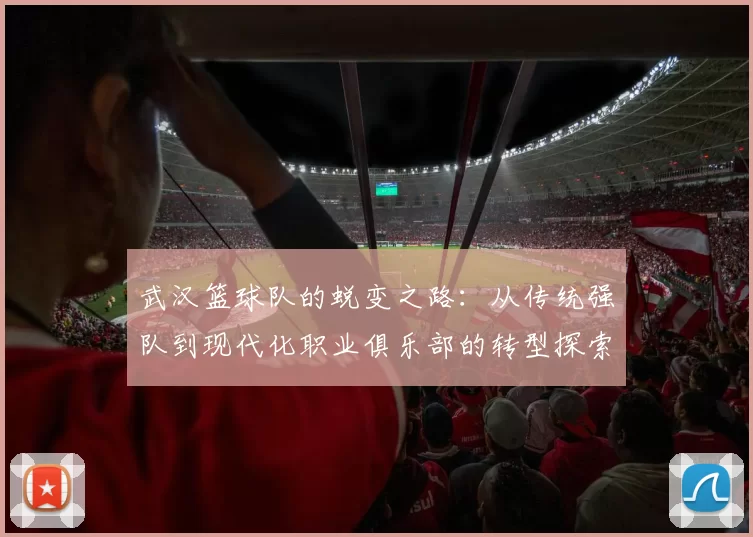 武汉篮球队的蜕变之路：从传统强队到现代化职业俱乐部的转型探索