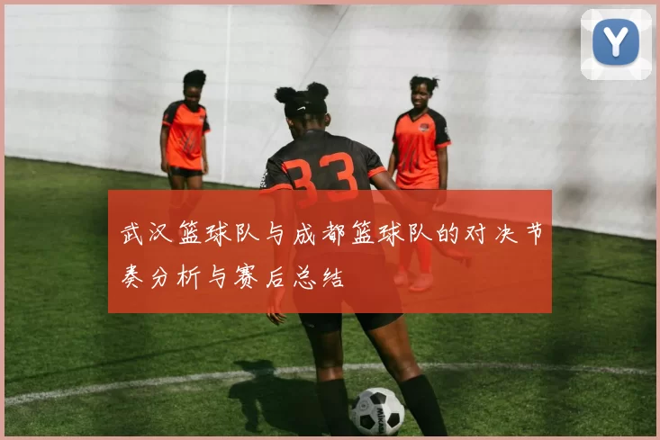 武汉篮球队与成都篮球队的对决节奏分析与赛后总结