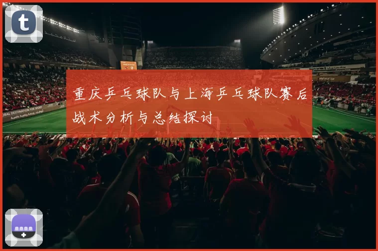 重庆乒乓球队与上海乒乓球队赛后战术分析与总结探讨