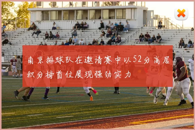 南京排球队在邀请赛中以52分高居积分榜首位展现强劲实力