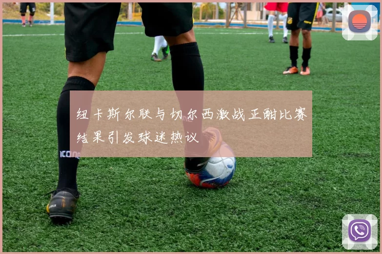 纽卡斯尔联与切尔西激战正酣比赛结果引发球迷热议