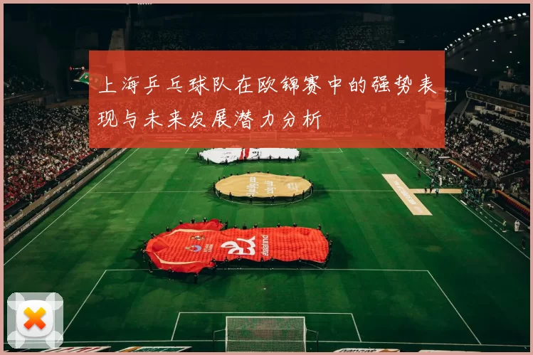 上海乒乓球队在欧锦赛中的强势表现与未来发展潜力分析