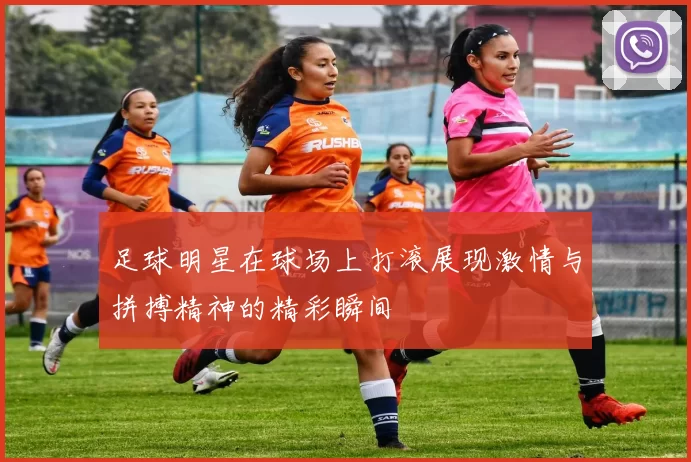 足球明星在球场上打滚展现激情与拼搏精神的精彩瞬间