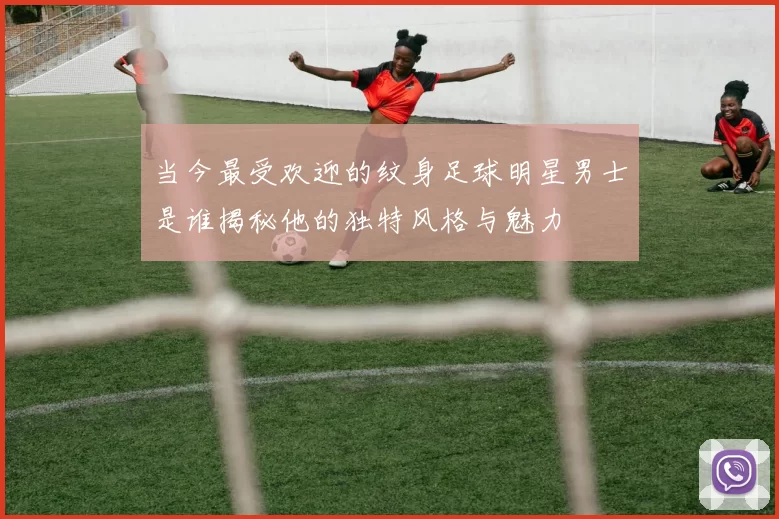 当今最受欢迎的纹身足球明星男士是谁揭秘他的独特风格与魅力