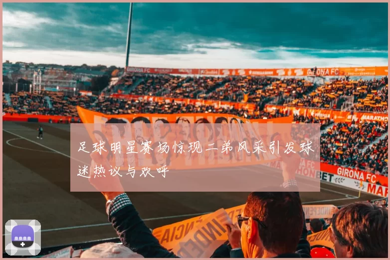 足球明星赛场惊现二弟风采引发球迷热议与欢呼