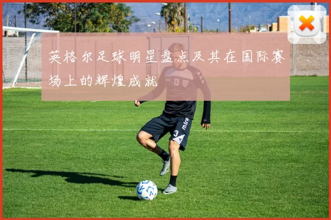 英格尔足球明星盘点及其在国际赛场上的辉煌成就