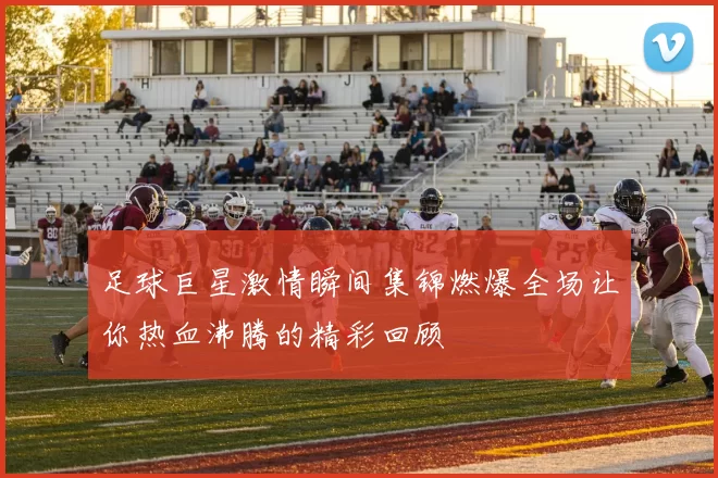足球巨星激情瞬间集锦燃爆全场让你热血沸腾的精彩回顾