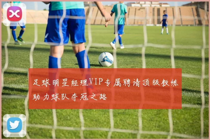 足球明星经理VIP专属聘请顶级教练助力球队夺冠之路