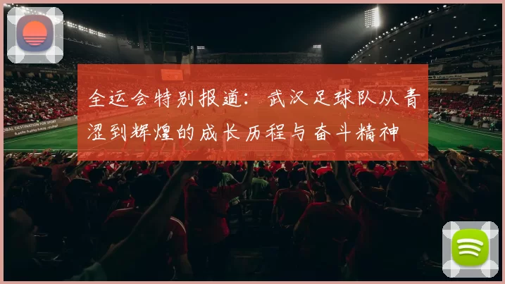全运会特别报道：武汉足球队从青涩到辉煌的成长历程与奋斗精神