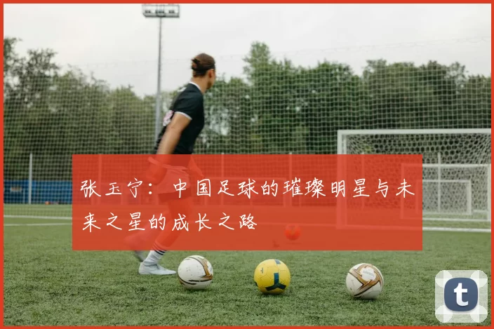 张玉宁：中国足球的璀璨明星与未来之星的成长之路