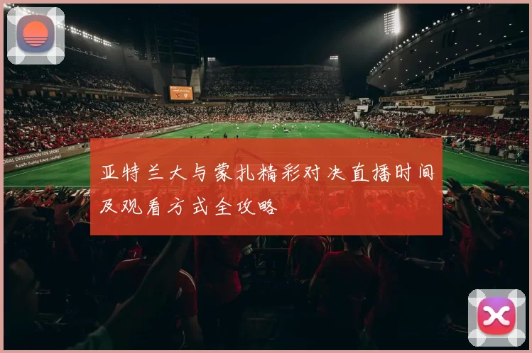 亚特兰大与蒙扎精彩对决直播时间及观看方式全攻略