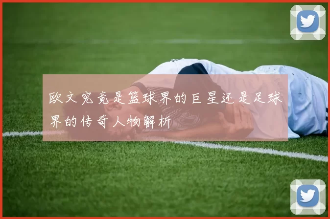 欧文究竟是篮球界的巨星还是足球界的传奇人物解析