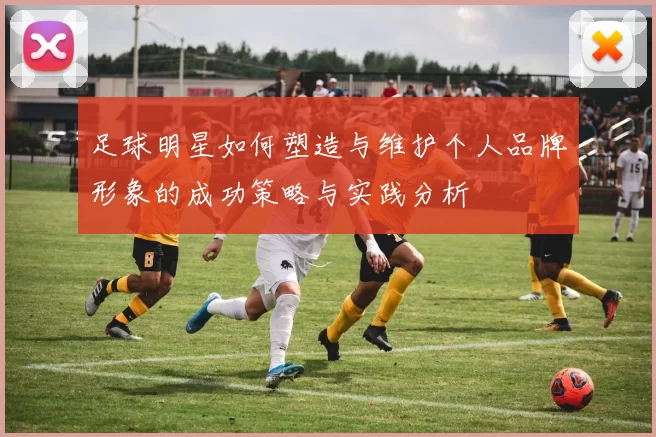 足球明星如何塑造与维护个人品牌形象的成功策略与实践分析