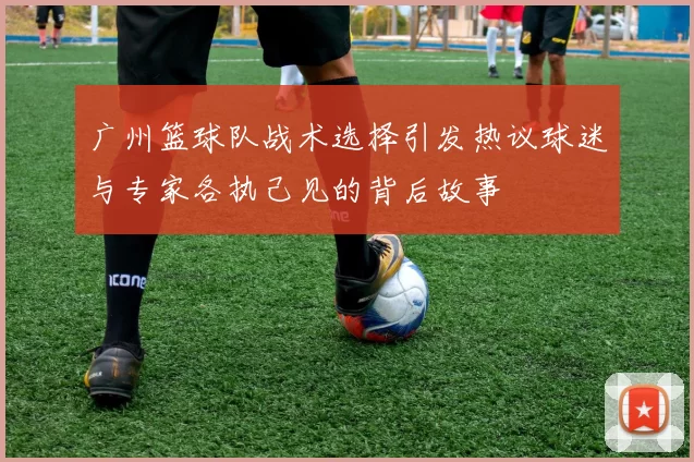 广州篮球队战术选择引发热议球迷与专家各执己见的背后故事