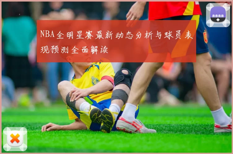 NBA全明星赛最新动态分析与球员表现预测全面解读