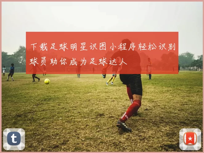 下载足球明星识图小程序轻松识别球员助你成为足球达人