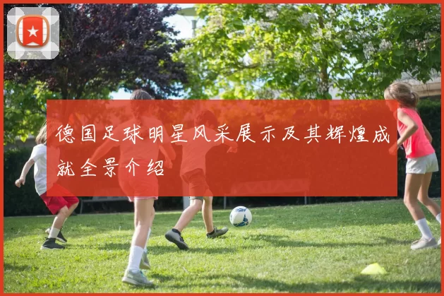 德国足球明星风采展示及其辉煌成就全景介绍