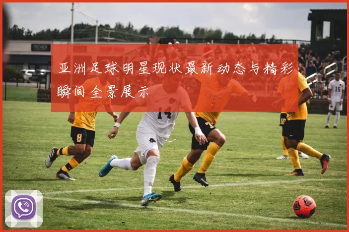 亚洲足球明星现状最新动态与精彩瞬间全景展示