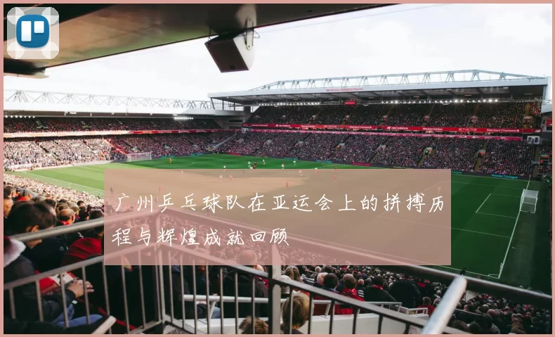 广州乒乓球队在亚运会上的拼搏历程与辉煌成就回顾