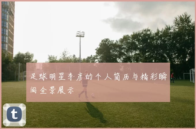 足球明星李彦的个人简历与精彩瞬间全景展示
