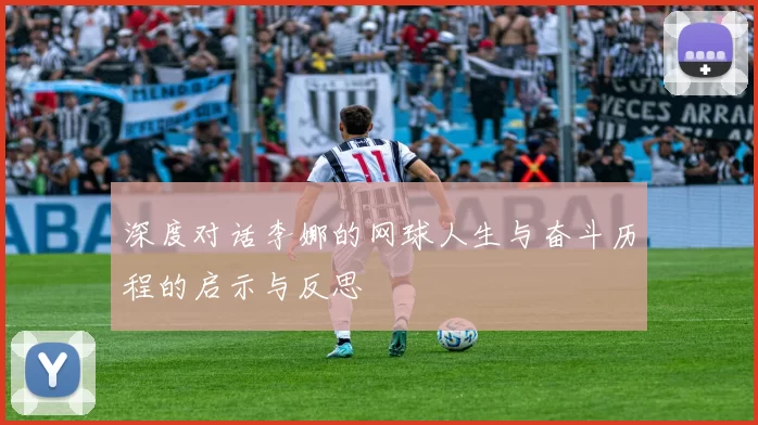 深度对话李娜的网球人生与奋斗历程的启示与反思