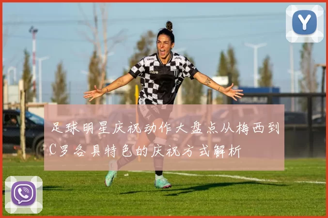 足球明星庆祝动作大盘点从梅西到C罗各具特色的庆祝方式解析