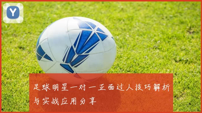 足球明星一对一正面过人技巧解析与实战应用分享