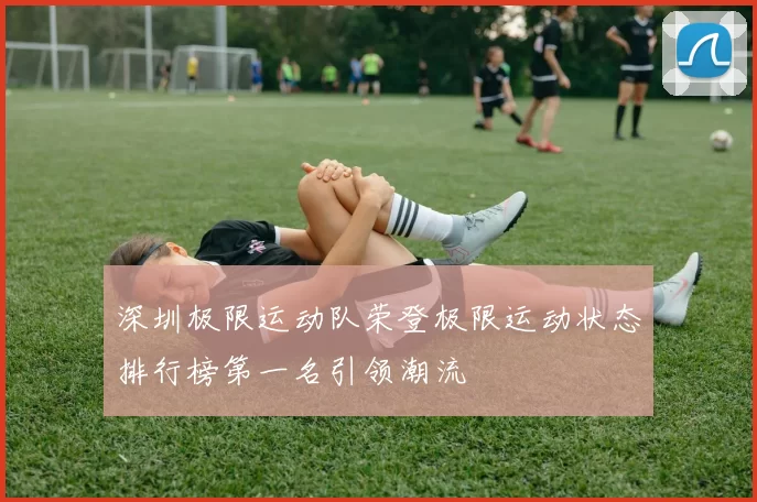 深圳极限运动队荣登极限运动状态排行榜第一名引领潮流