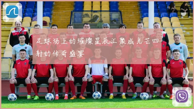 足球场上的璀璨星辰汇聚成光芒四射的传奇盛宴