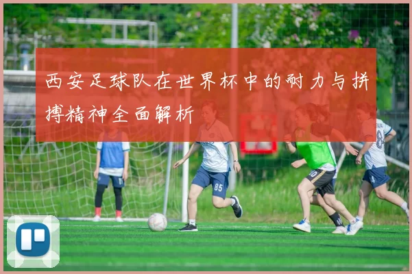 西安足球队在世界杯中的耐力与拼搏精神全面解析