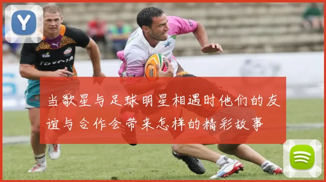 当歌星与足球明星相遇时他们的友谊与合作会带来怎样的精彩故事
