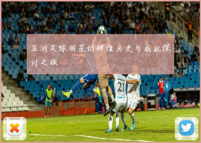 亚洲足球明星的辉煌历史与成就探讨之旅