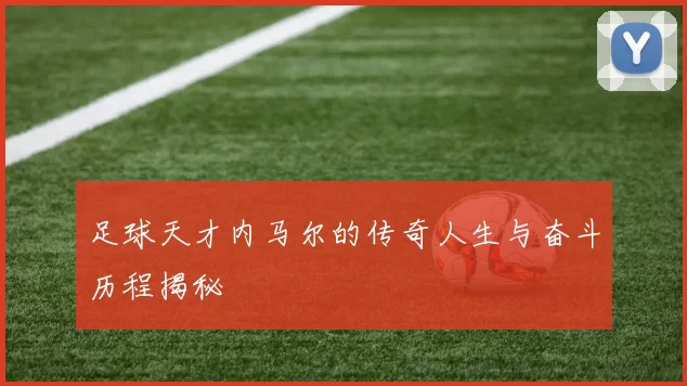 足球天才内马尔的传奇人生与奋斗历程揭秘
