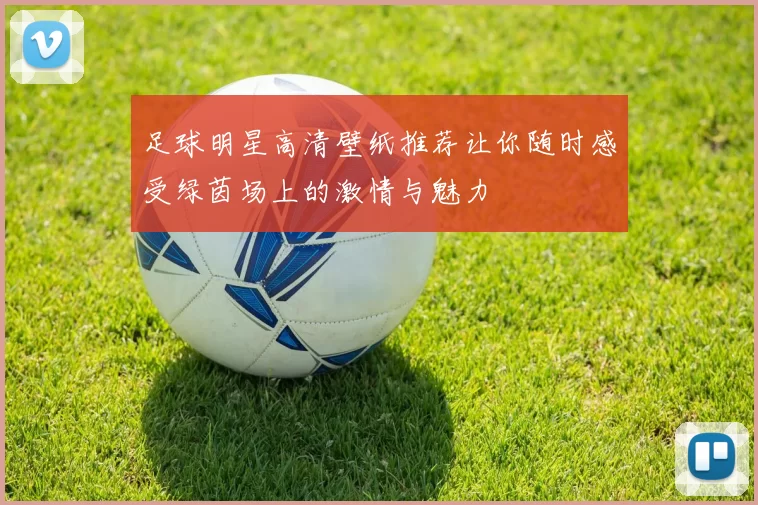 足球明星高清壁纸推荐让你随时感受绿茵场上的激情与魅力
