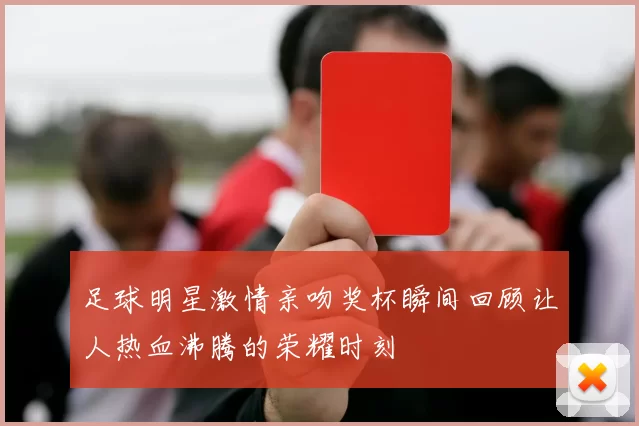 足球明星激情亲吻奖杯瞬间回顾让人热血沸腾的荣耀时刻