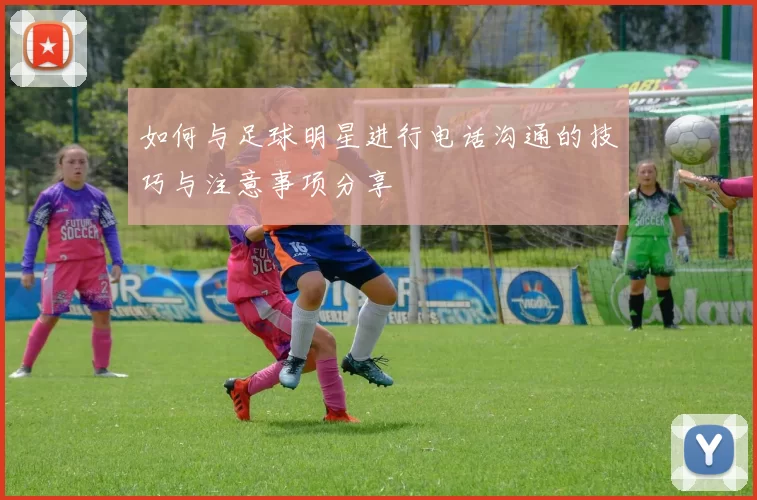 如何与足球明星进行电话沟通的技巧与注意事项分享