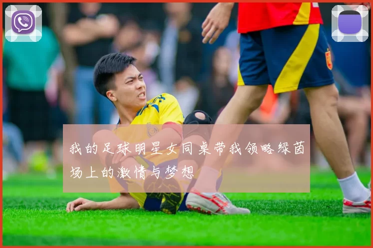 我的足球明星女同桌带我领略绿茵场上的激情与梦想