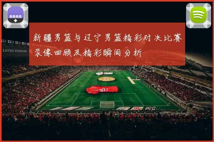 新疆男篮与辽宁男篮精彩对决比赛录像回顾及精彩瞬间分析