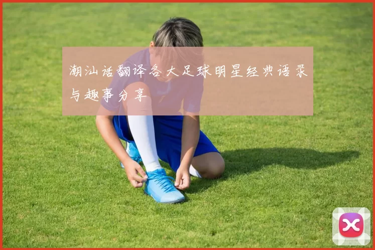 潮汕话翻译各大足球明星经典语录与趣事分享