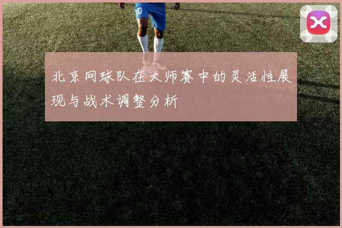 北京网球队在大师赛中的灵活性展现与战术调整分析