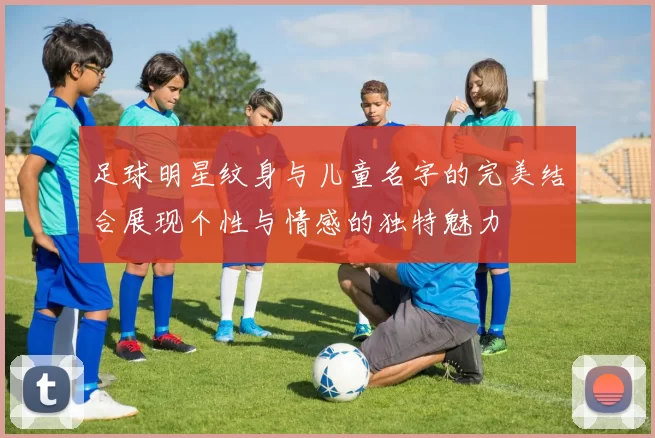 足球明星纹身与儿童名字的完美结合展现个性与情感的独特魅力