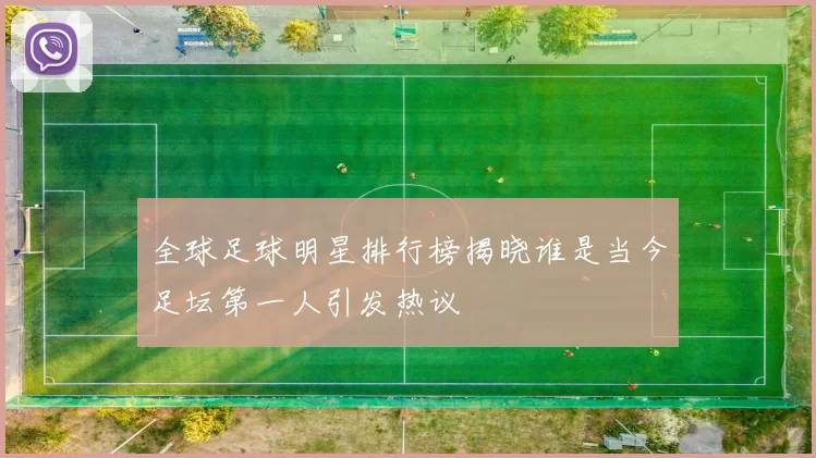 全球足球明星排行榜揭晓谁是当今足坛第一人引发热议