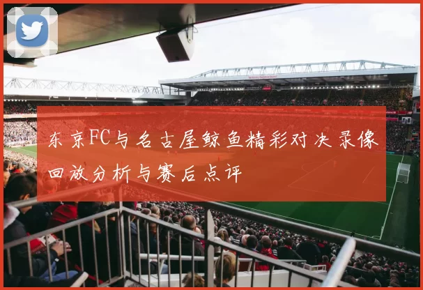 东京FC与名古屋鲸鱼精彩对决录像回放分析与赛后点评