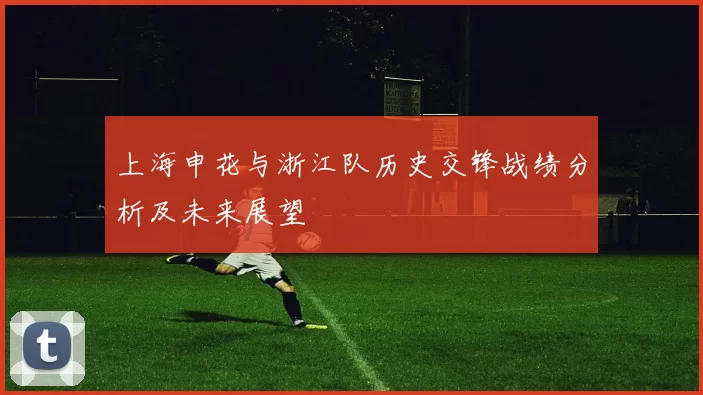 上海申花与浙江队历史交锋战绩分析及未来展望