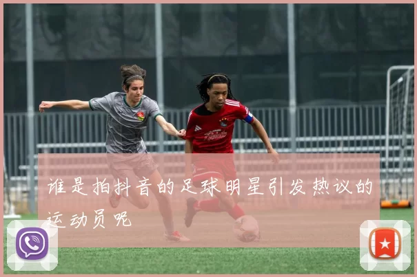 谁是拍抖音的足球明星引发热议的运动员呢