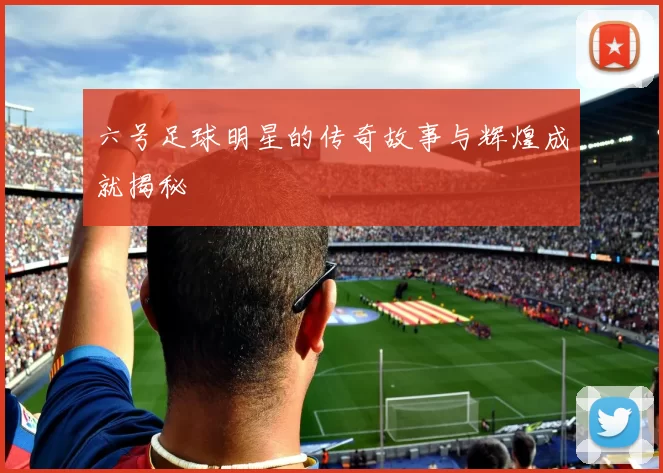 六号足球明星的传奇故事与辉煌成就揭秘